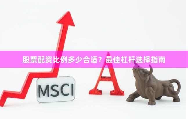 股票配资比例多少合适？最佳杠杆选择指南
