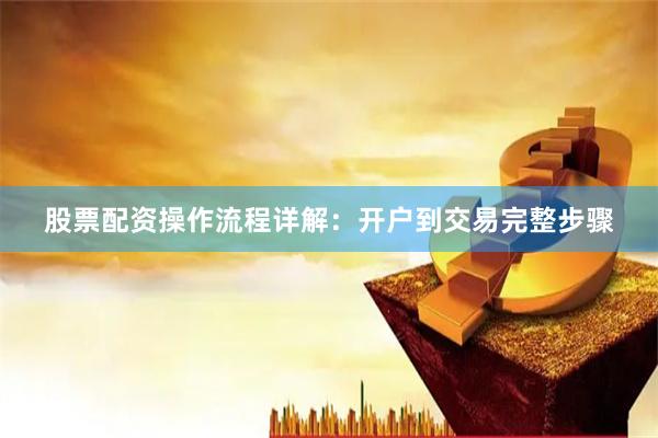 股票配资操作流程详解：开户到交易完整步骤