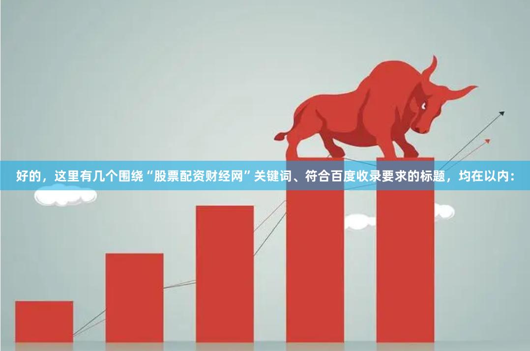 好的，这里有几个围绕“股票配资财经网”关键词、符合百度收录要求的标题，均在以内：