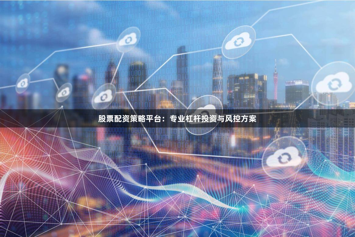 股票配资策略平台：专业杠杆投资与风控方案