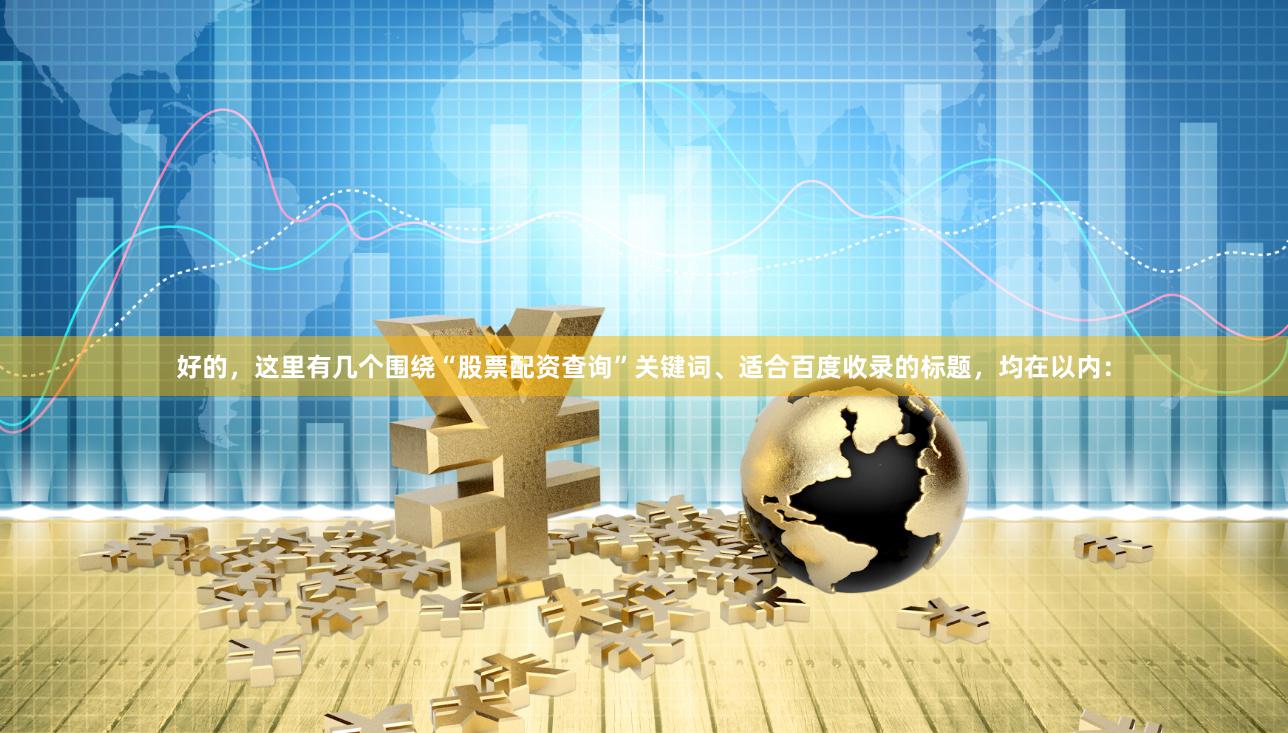 好的，这里有几个围绕“股票配资查询”关键词、适合百度收录的标题，均在以内：
