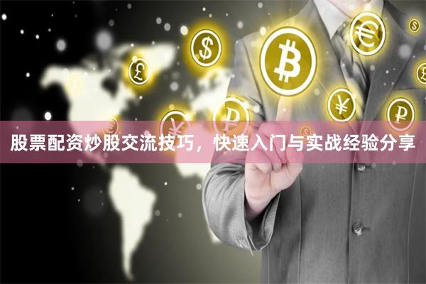 股票配资炒股交流技巧，快速入门与实战经验分享
