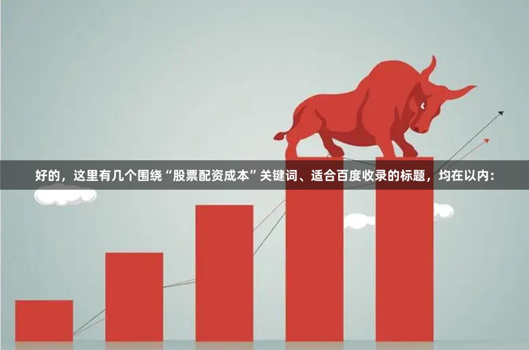好的，这里有几个围绕“股票配资成本”关键词、适合百度收录的标题，均在以内：