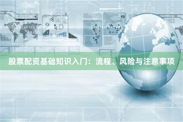 股票配资基础知识入门：流程、风险与注意事项