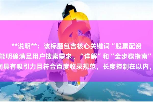 **说明**：该标题包含核心关键词“股票配资的流程”，结构清晰，能明确满足用户搜索需求。“详解”和“全步骤指南”等词具有吸引力且符合百度收录规范，长度控制在以内，有利于搜索排名和用户点击。