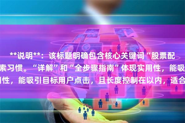 **说明**：该标题明确包含核心关键词“股票配资的流程”，符合用户搜索习惯。“详解”和“全步骤指南”体现实用性，能吸引目标用户点击，且长度控制在以内，适合百度收录与排名。