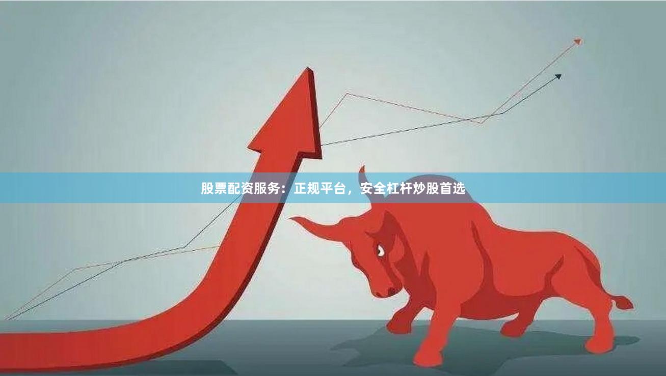 股票配资服务：正规平台，安全杠杆炒股首选