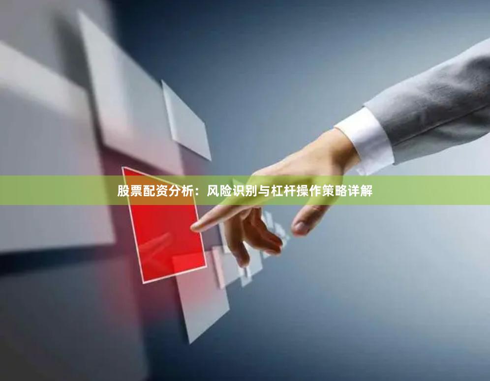 股票配资分析：风险识别与杠杆操作策略详解