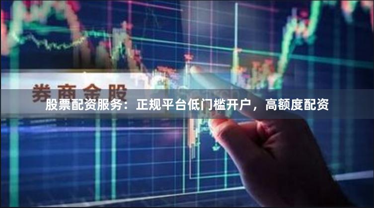 股票配资服务：正规平台低门槛开户，高额度配资