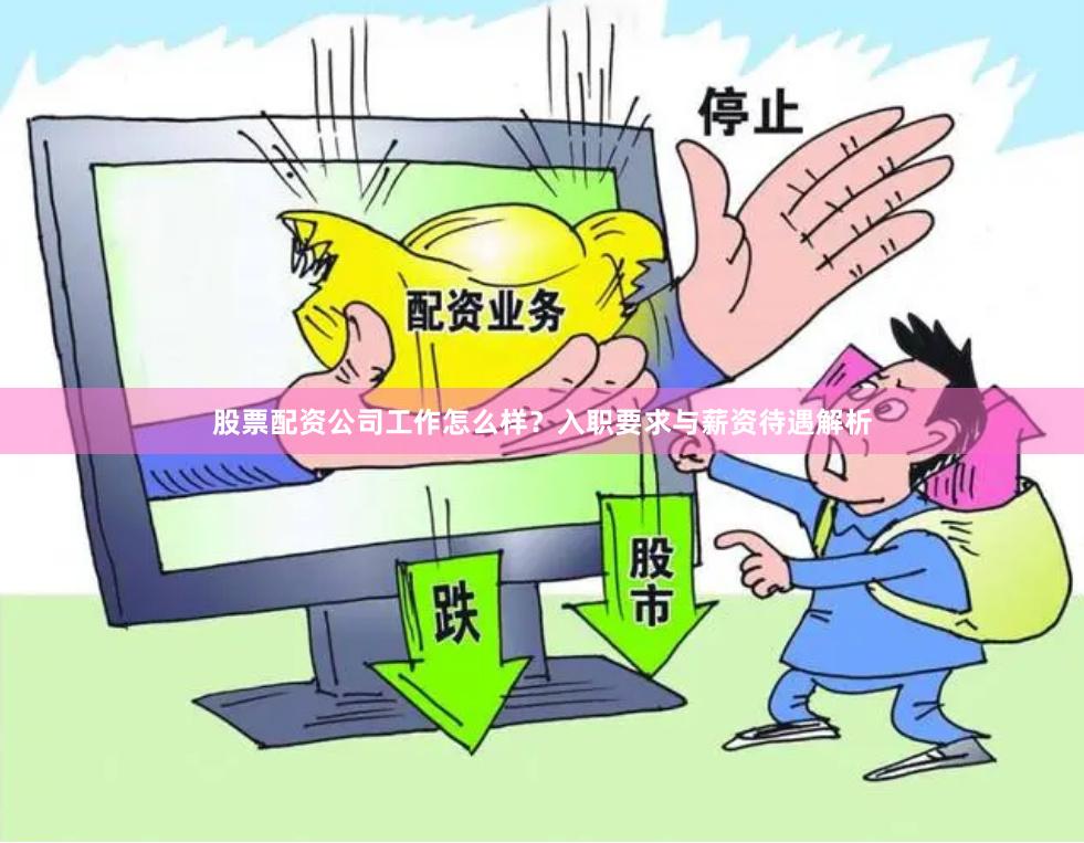 股票配资公司工作怎么样？入职要求与薪资待遇解析