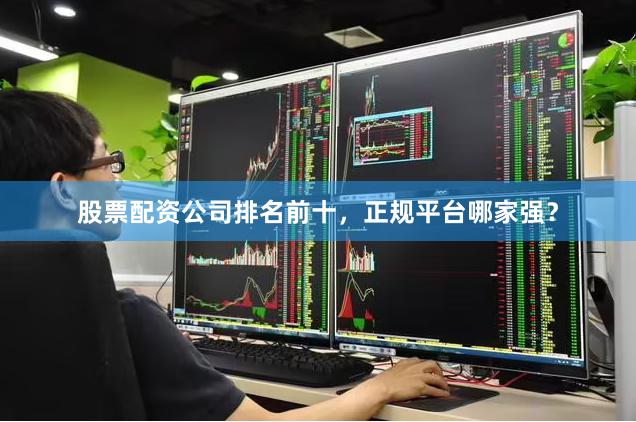 股票配资公司排名前十，正规平台哪家强？
