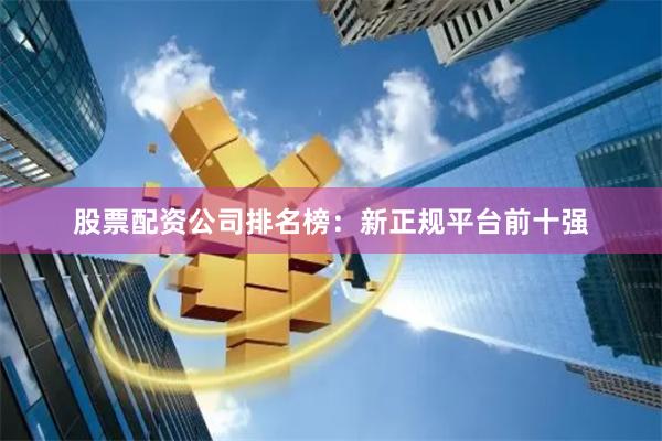 股票配资公司排名榜：新正规平台前十强