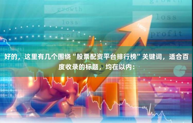 好的，这里有几个围绕“股票配资平台排行榜”关键词，适合百度收录的标题，均在以内：
