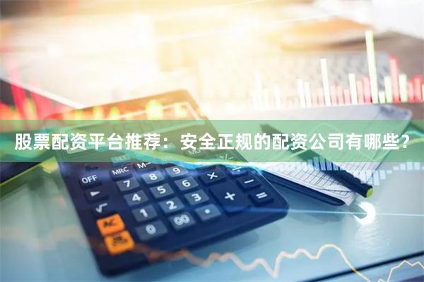 股票配资平台推荐：安全正规的配资公司有哪些？
