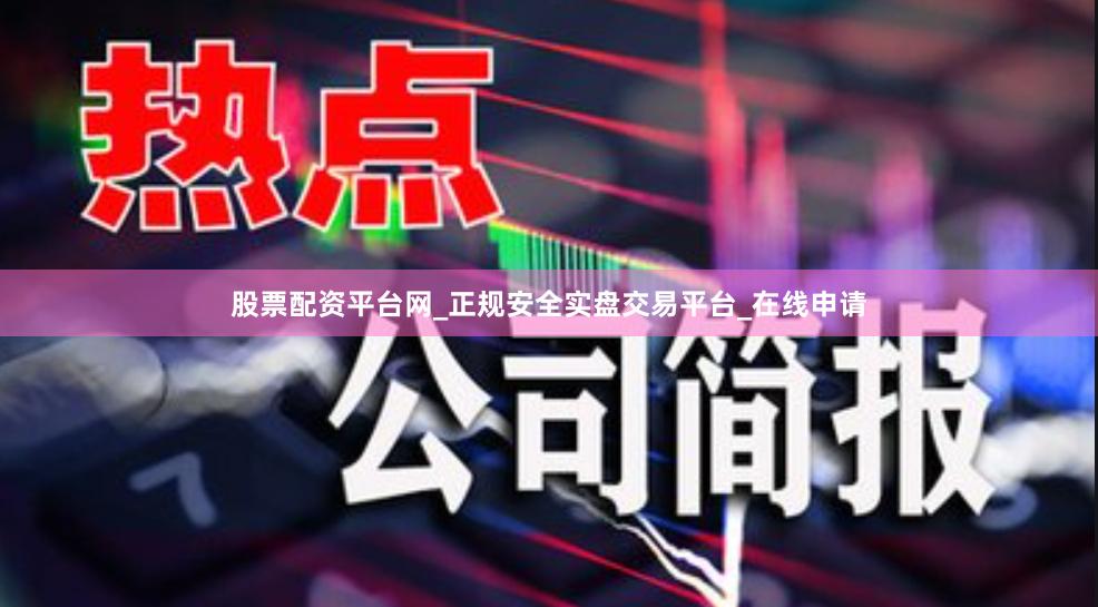 股票配资平台网_正规安全实盘交易平台_在线申请