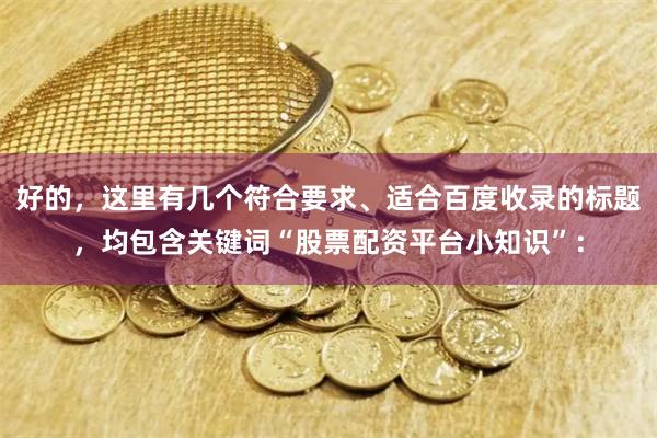 好的，这里有几个符合要求、适合百度收录的标题，均包含关键词“股票配资平台小知识”：