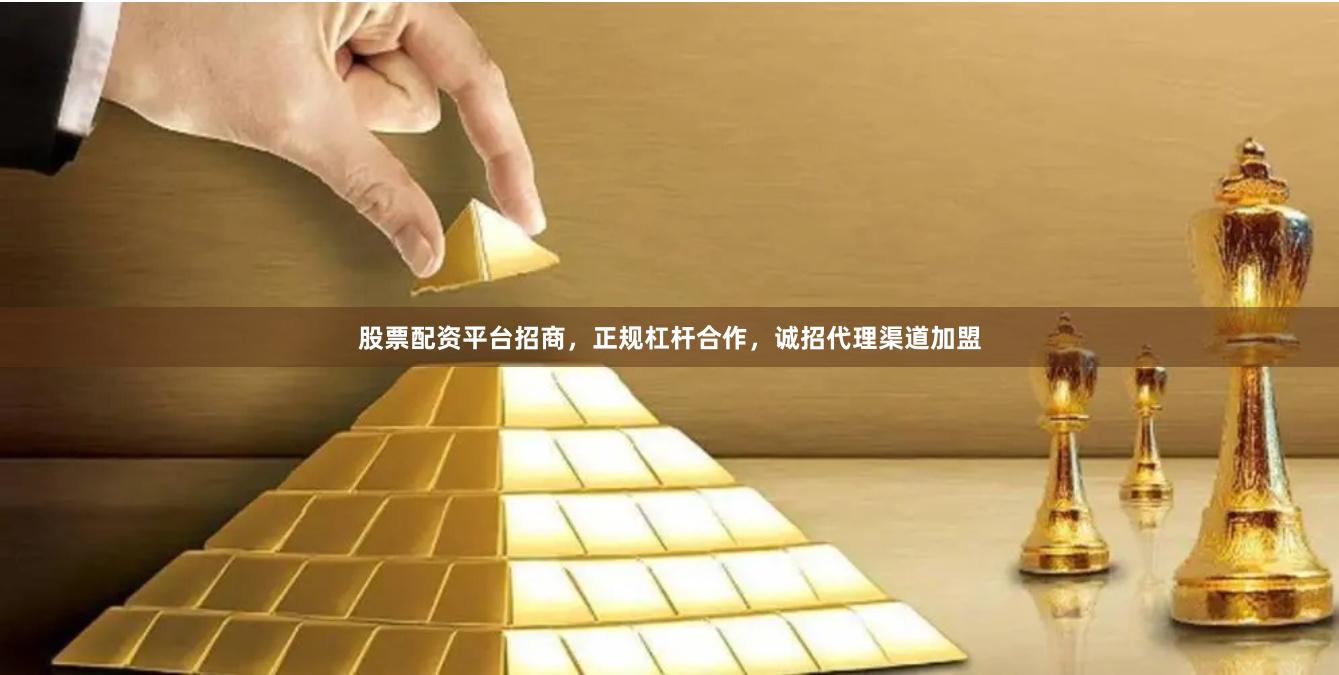 股票配资平台招商，正规杠杆合作，诚招代理渠道加盟