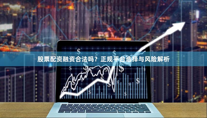 股票配资融资合法吗？正规平台选择与风险解析