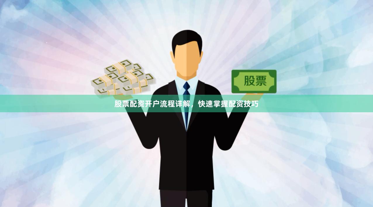 股票配资开户流程详解，快速掌握配资技巧