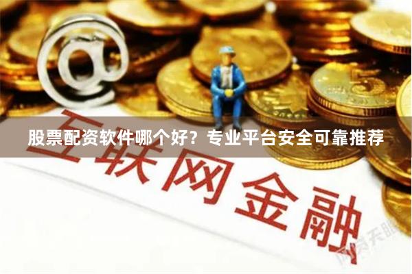 股票配资软件哪个好？专业平台安全可靠推荐