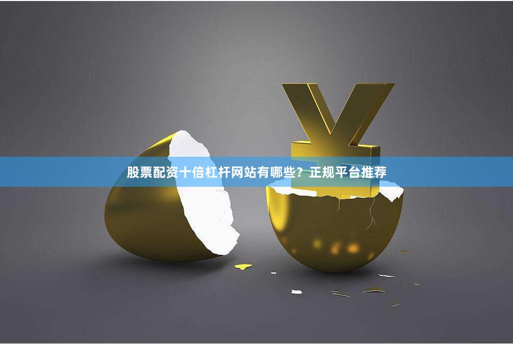 股票配资十倍杠杆网站有哪些？正规平台推荐