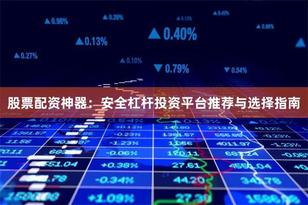股票配资神器：安全杠杆投资平台推荐与选择指南