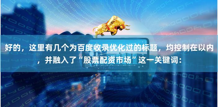 好的，这里有几个为百度收录优化过的标题，均控制在以内，并融入了“股票配资市场”这一关键词：
