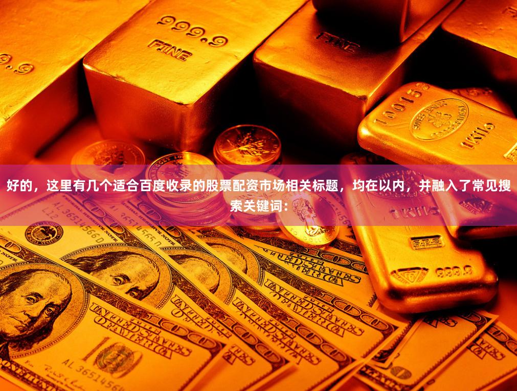 好的，这里有几个适合百度收录的股票配资市场相关标题，均在以内，并融入了常见搜索关键词：