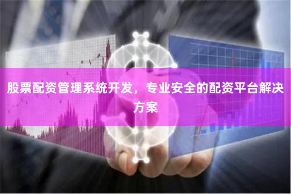 股票配资管理系统开发，专业安全的配资平台解决方案