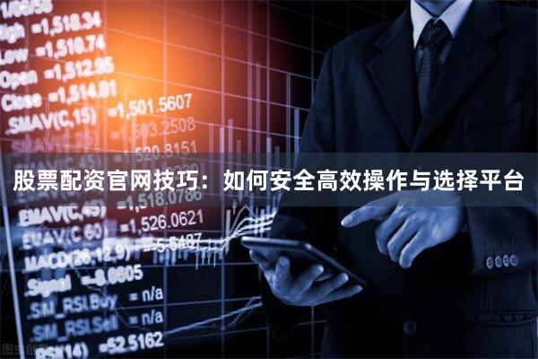 股票配资官网技巧：如何安全高效操作与选择平台