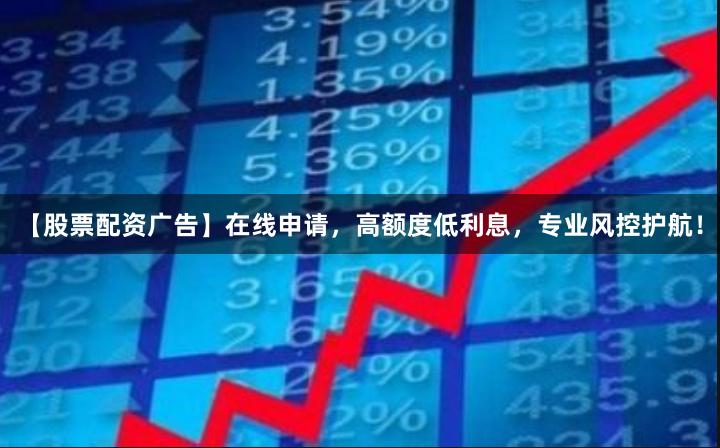 【股票配资广告】在线申请，高额度低利息，专业风控护航！