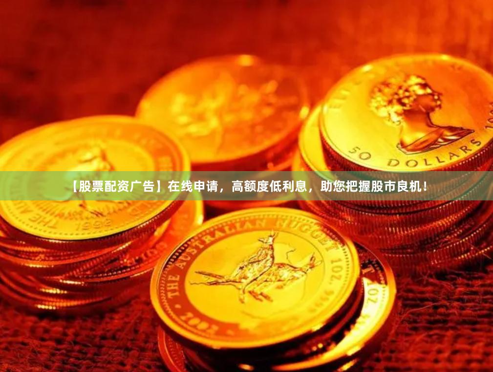 【股票配资广告】在线申请，高额度低利息，助您把握股市良机！