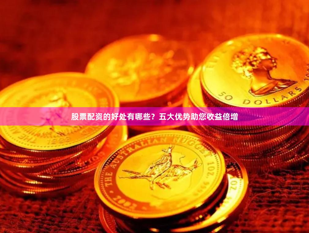 股票配资的好处有哪些？五大优势助您收益倍增