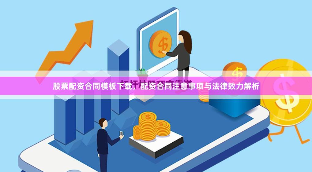 股票配资合同模板下载，配资合同注意事项与法律效力解析