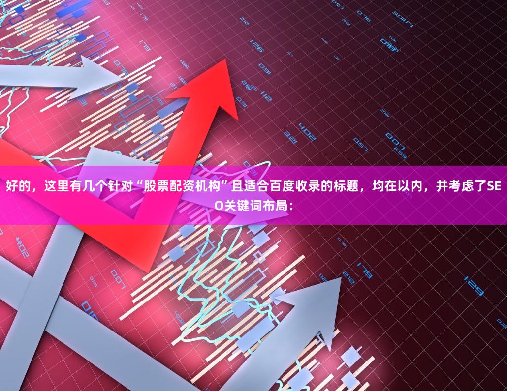 好的，这里有几个针对“股票配资机构”且适合百度收录的标题，均在以内，并考虑了SEO关键词布局：
