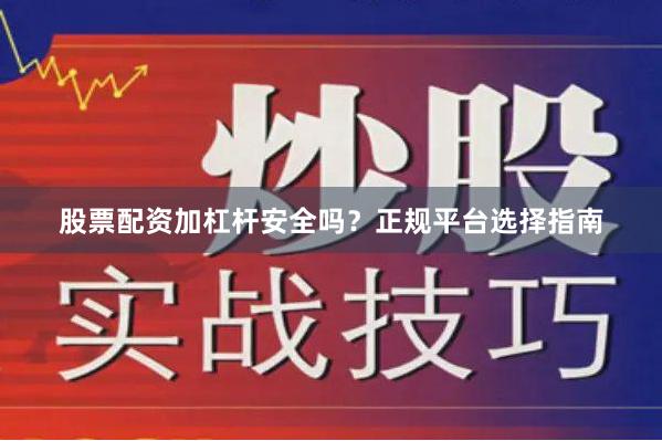 股票配资加杠杆安全吗？正规平台选择指南