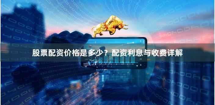 股票配资价格是多少？配资利息与收费详解