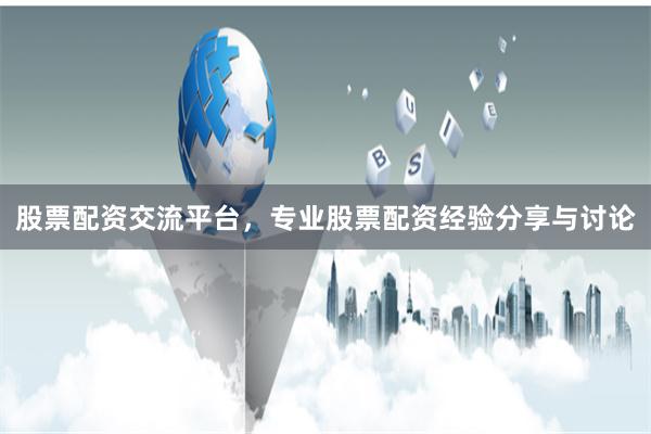 股票配资交流平台，专业股票配资经验分享与讨论