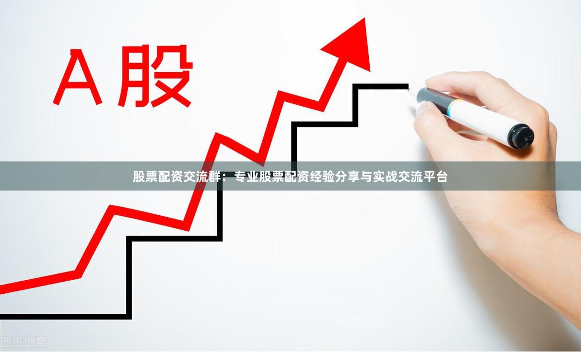 股票配资交流群：专业股票配资经验分享与实战交流平台