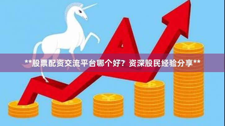 **股票配资交流平台哪个好？资深股民经验分享**