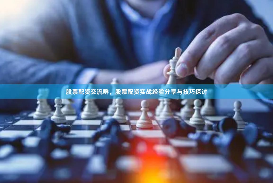 股票配资交流群，股票配资实战经验分享与技巧探讨
