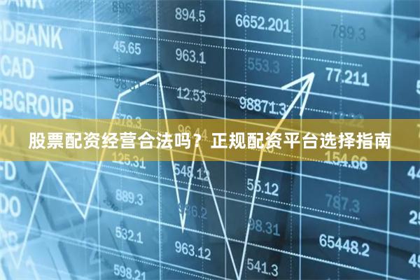 股票配资经营合法吗？正规配资平台选择指南
