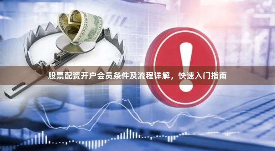 股票配资开户会员条件及流程详解，快速入门指南