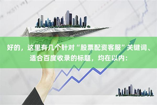 好的，这里有几个针对“股票配资客服”关键词、适合百度收录的标题，均在以内：