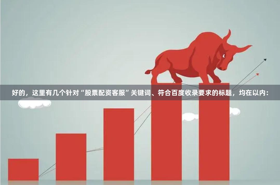 好的，这里有几个针对“股票配资客服”关键词、符合百度收录要求的标题，均在以内：