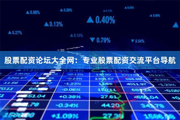 股票配资论坛大全网：专业股票配资交流平台导航