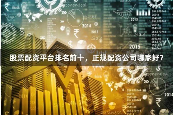 股票配资平台排名前十，正规配资公司哪家好？