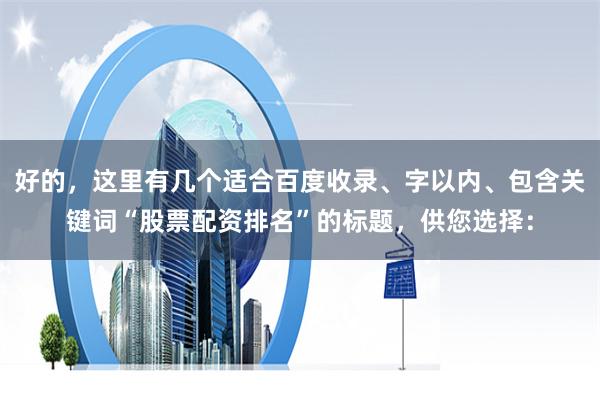 好的，这里有几个适合百度收录、字以内、包含关键词“股票配资排名”的标题，供您选择：