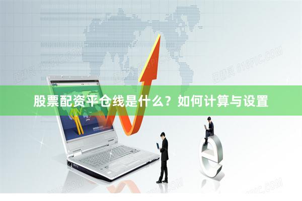 股票配资平仓线是什么？如何计算与设置