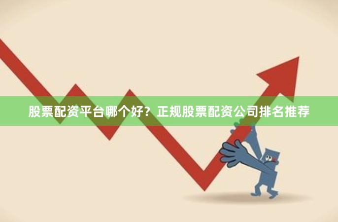 股票配资平台哪个好？正规股票配资公司排名推荐